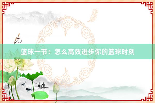 篮球一节：怎么高效进步你的篮球时刻