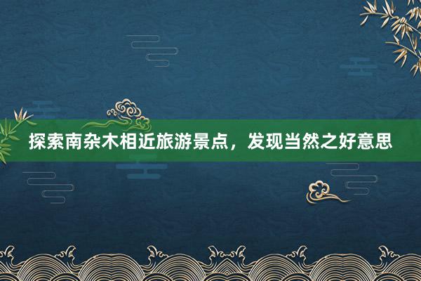 探索南杂木相近旅游景点，发现当然之好意思