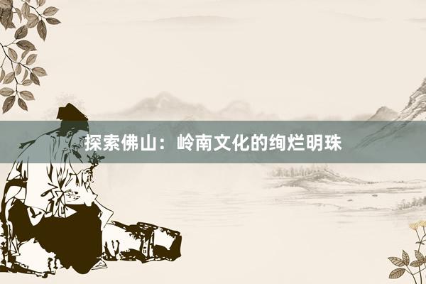 探索佛山：岭南文化的绚烂明珠
