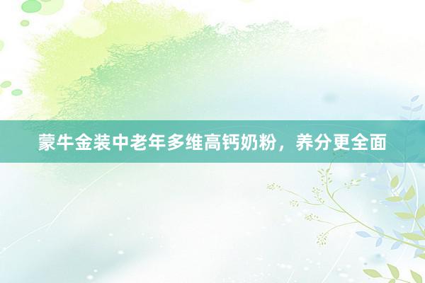 蒙牛金装中老年多维高钙奶粉，养分更全面