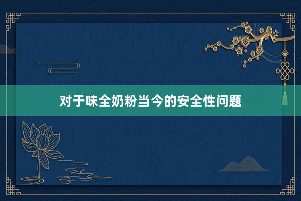 对于味全奶粉当今的安全性问题