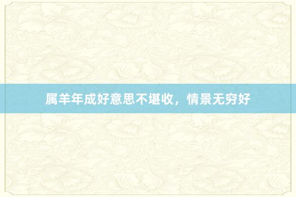 属羊年成好意思不堪收，情景无穷好