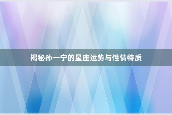 揭秘孙一宁的星座运势与性情特质