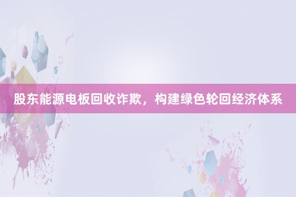 股东能源电板回收诈欺，构建绿色轮回经济体系
