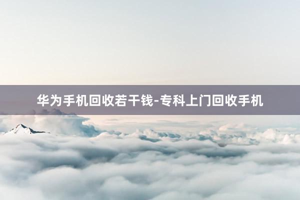 华为手机回收若干钱-专科上门回收手机