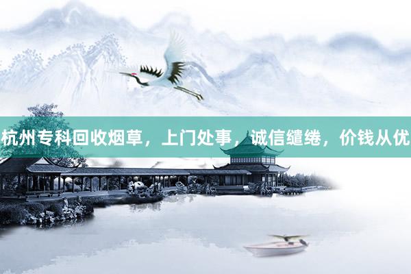 杭州专科回收烟草，上门处事，诚信缱绻，价钱从优